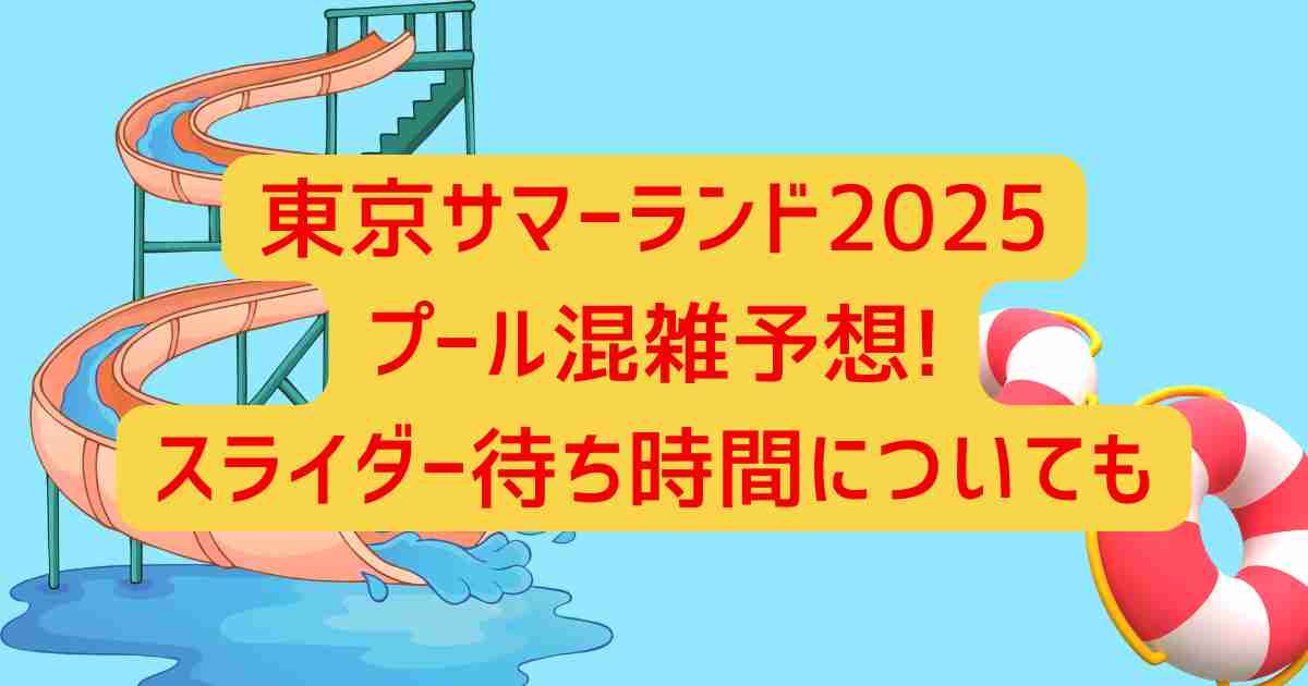 東京サマーランド2025プール混雑予想!スライダー待ち時間についても