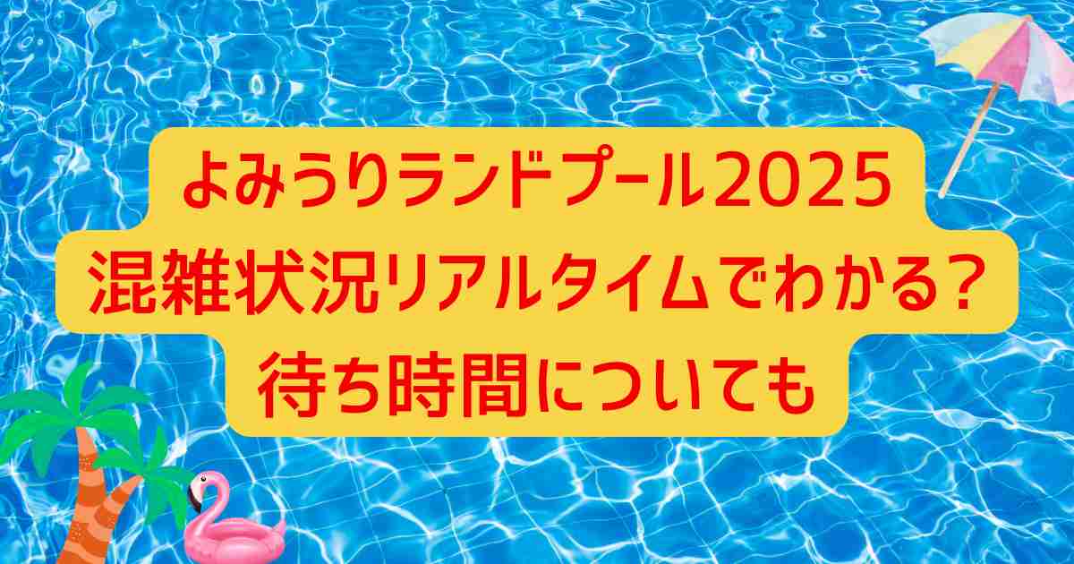 よみうりランドプール2025混雑状況リアルタイムでわかる?待ち時間についても