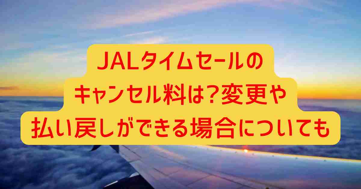 JALタイムセールのキャンセル料は?変更や払い戻しができる場合についても