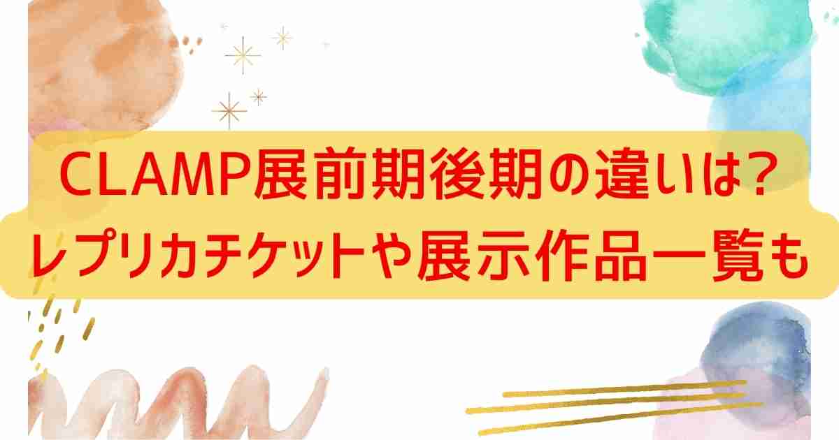 CLAMP展前期後期の違いは?レプリカチケットや展示作品一覧も