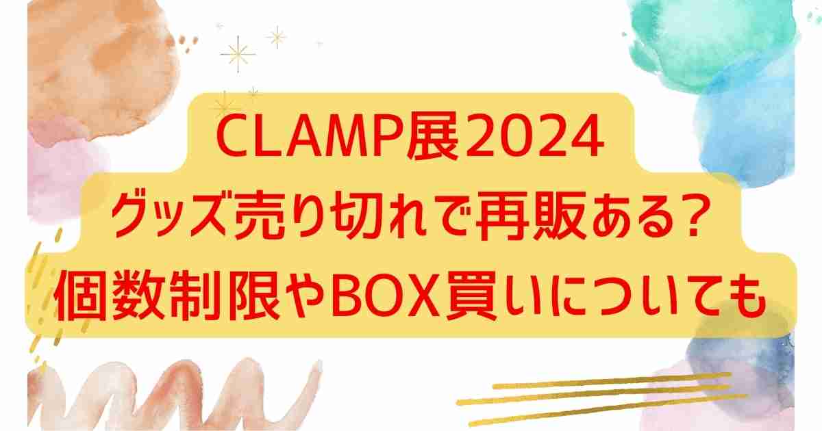 clamp展グッズ売り切れで再販ある?個数制限やBOX買いについても