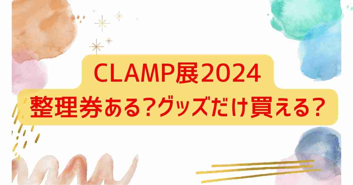 CLAMP展2024整理券ある?グッズだけ買える?