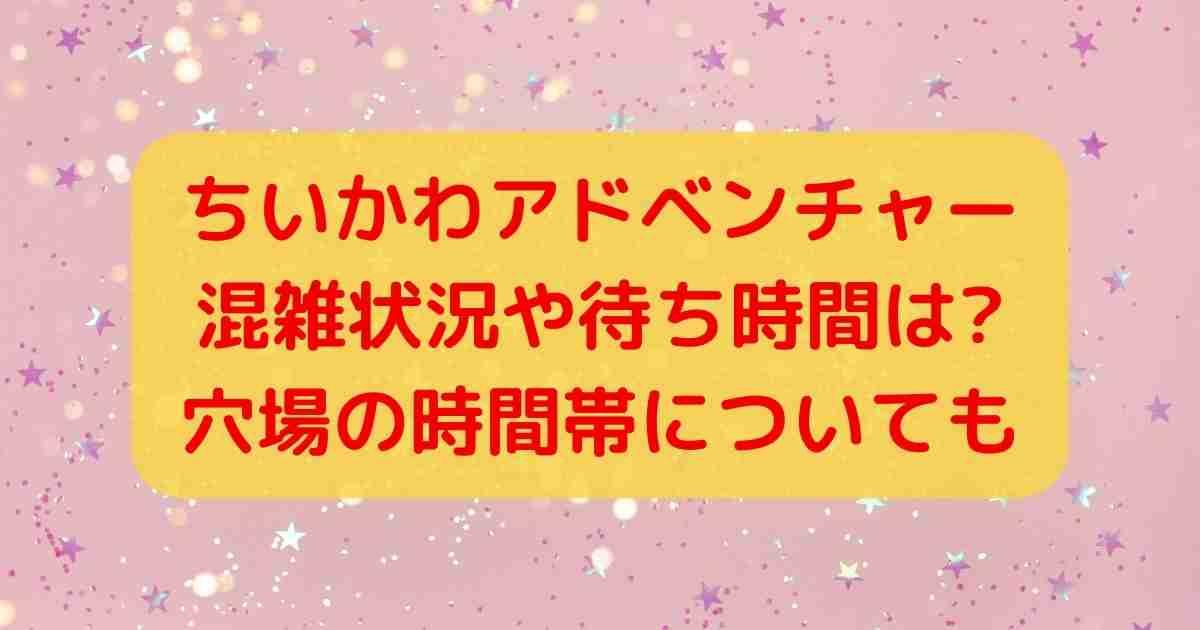 ちいかわアドベンチャー混雑状況や待ち時間は?穴場の時間帯についても