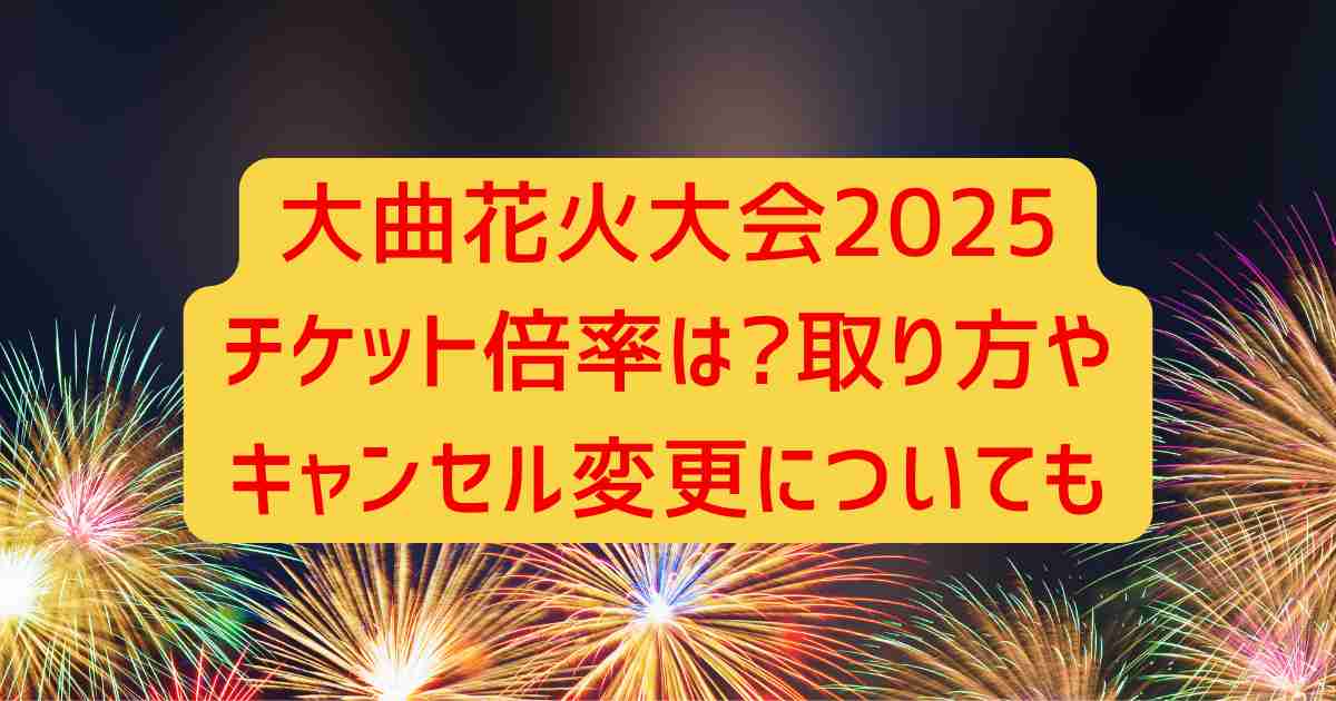 大曲花火大会2025チケット倍率は?取り方やキャンセル変更についても