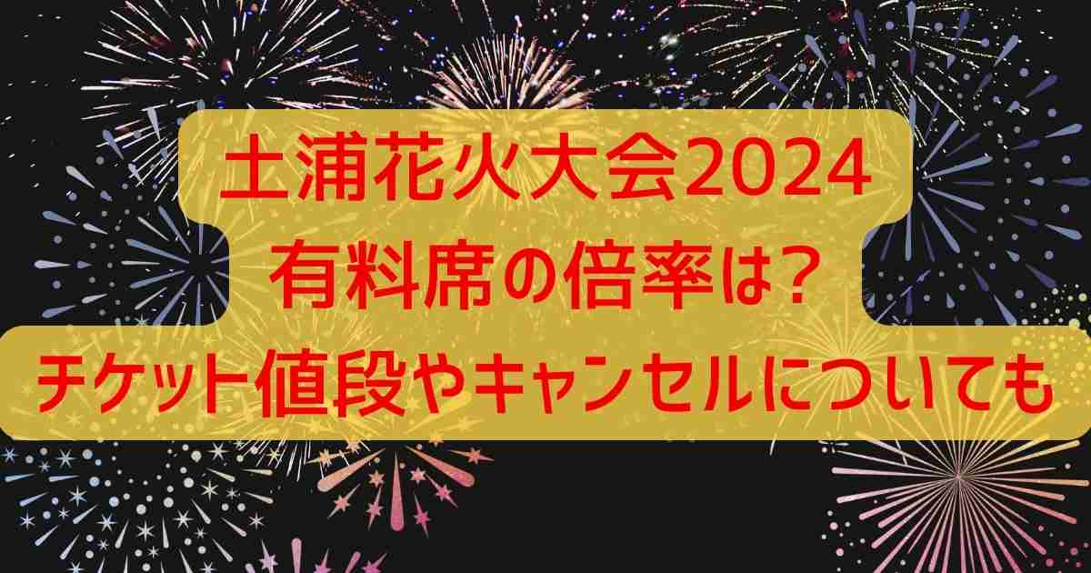 土浦花火大会2024有料席の倍率は?チケット値段やキャンセルについても | イベントコンパス