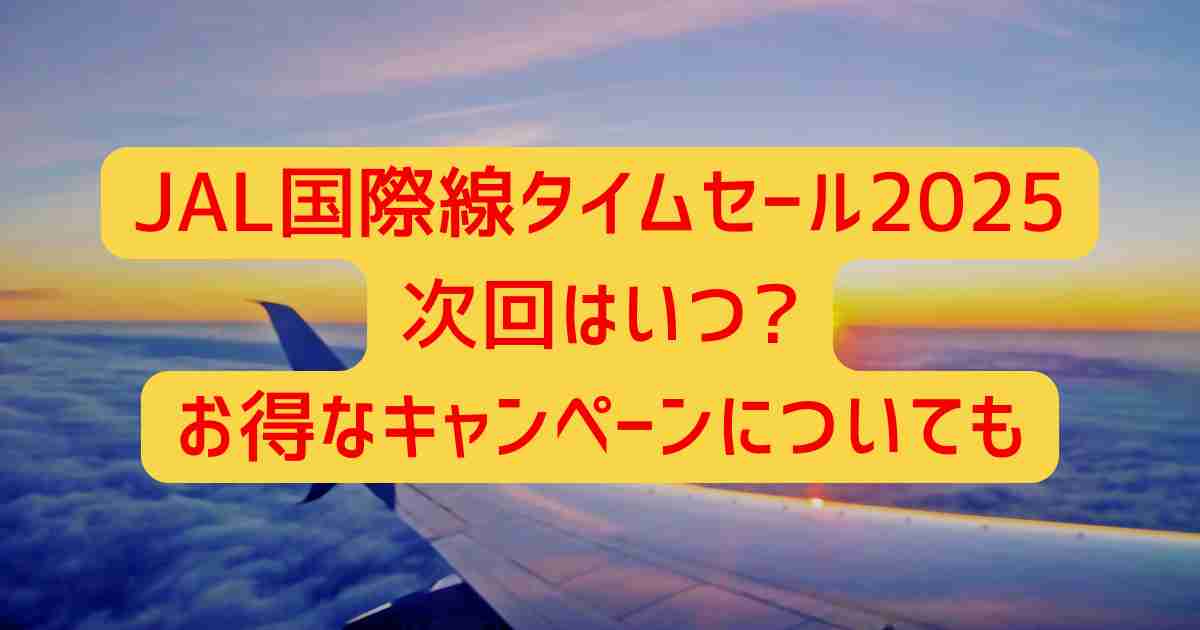 JAL国際線タイムセール2025次回はいつ?お得なキャンペーンについても