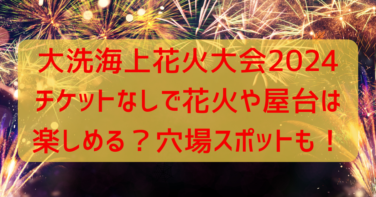 大洗花火大会2024チケットなしで屋台や花火は楽しめる?穴場スポットも紹介!