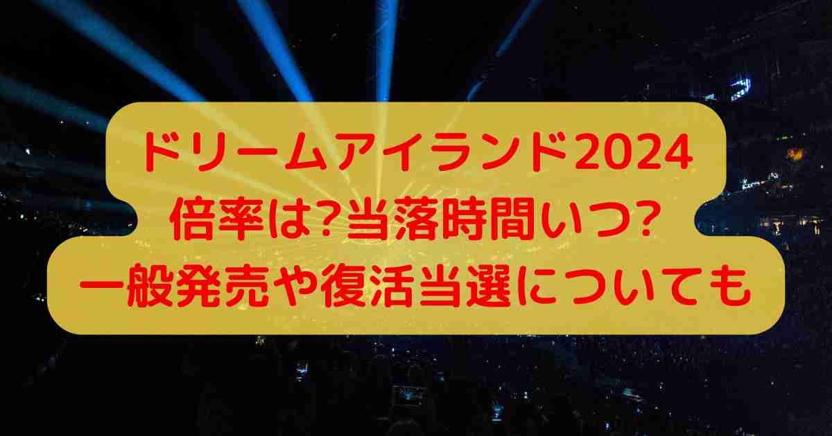 ドリームアイランド2024倍率は?当落時間いつ?一般発売や復活当選についても