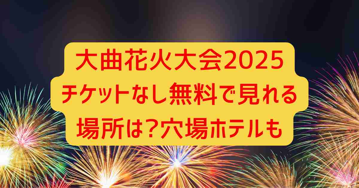 大曲花火大会2025チケットなし無料で見れる場所は?穴場ホテルも