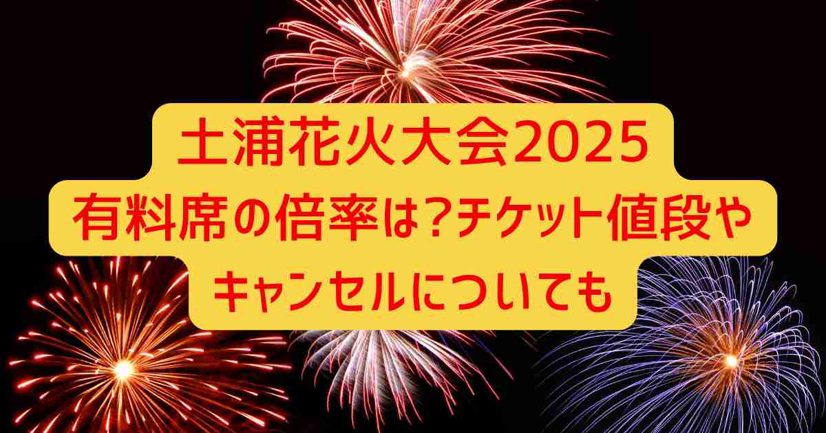 土浦花火大会2025有料席の倍率は?チケット値段やキャンセルについても