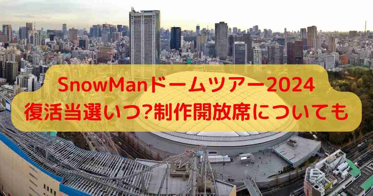 SnowManドームツアー2024復活当選いつ?制作開放席についても