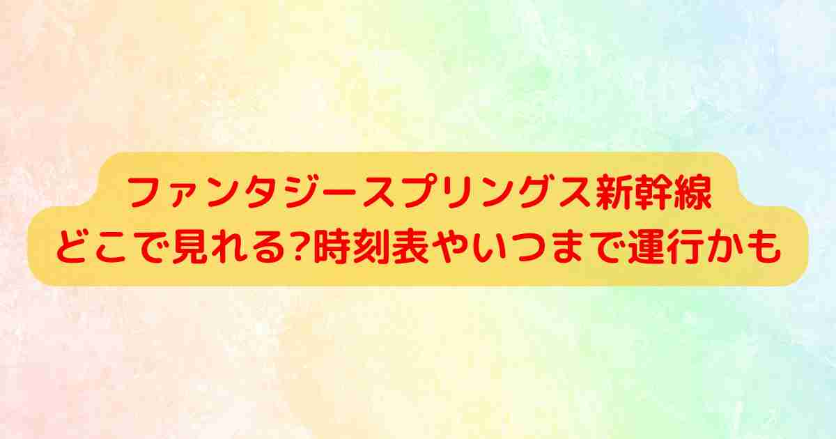 ファンタジースプリングス新幹線どこで見れる?時刻表やいつまで運行かも