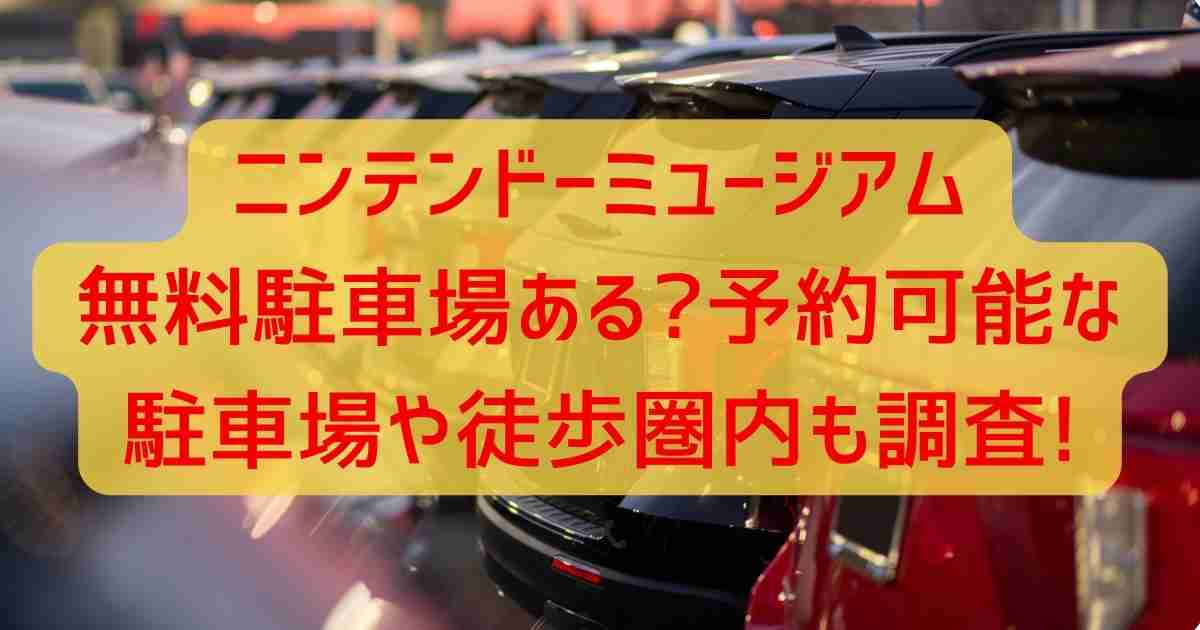 ニンテンドーミュージアム無料駐車場ある?予約可能や徒歩圏内も調査!