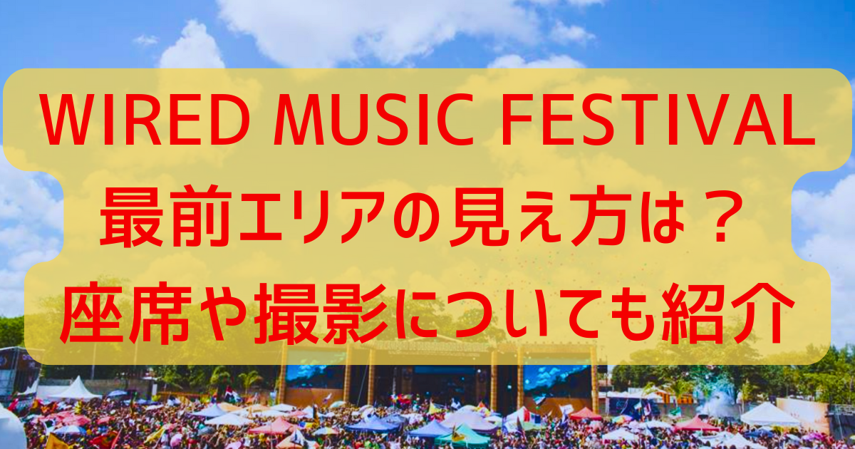 WIRED MUSIC FESTIVAL最前エリアの見え方は?座席や撮影についても