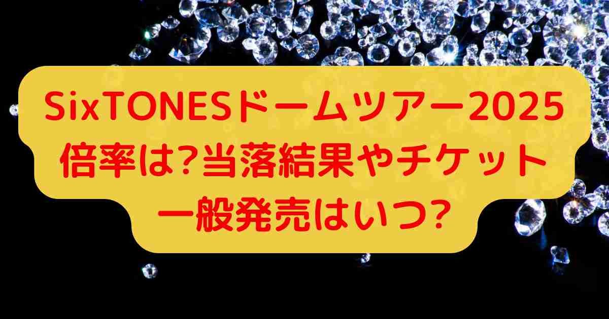 SixTONESドームツアー2025倍率は?当落結果やチケット一般発売はいつ?