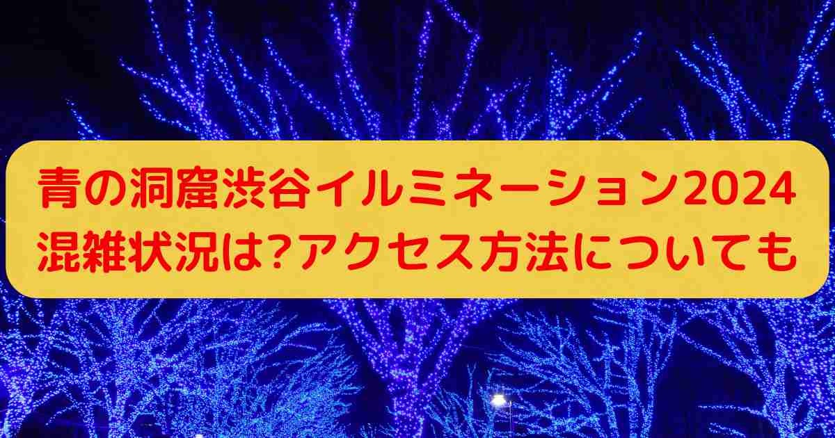 青の洞窟渋谷イルミネーション2024混雑状況は?アクセス方法についても