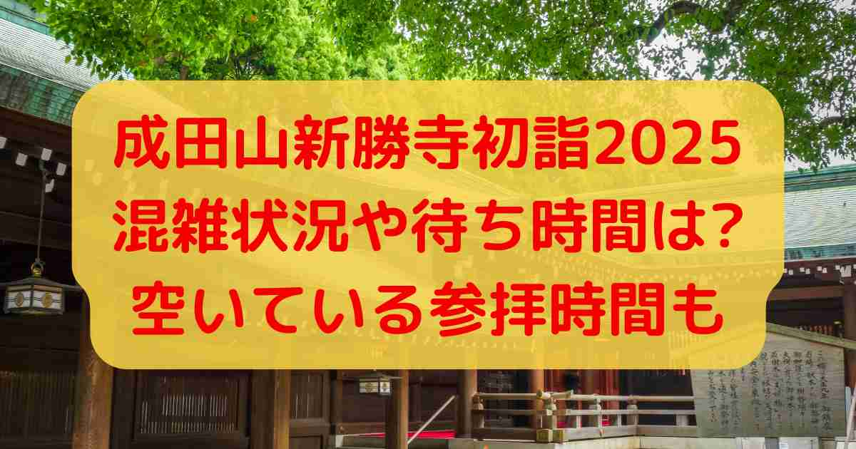 成田山新勝寺初詣2025混雑状況や待ち時間は?空いている参拝時間も