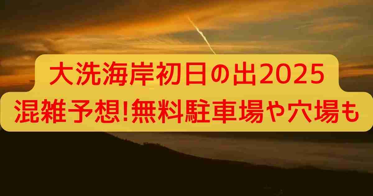 大洗海岸初日の出2025混雑予想!無料駐車場や穴場も