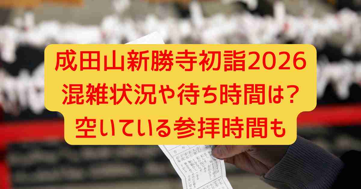 成田山新勝寺初詣2026混雑状況や待ち時間は?空いている参拝時間も