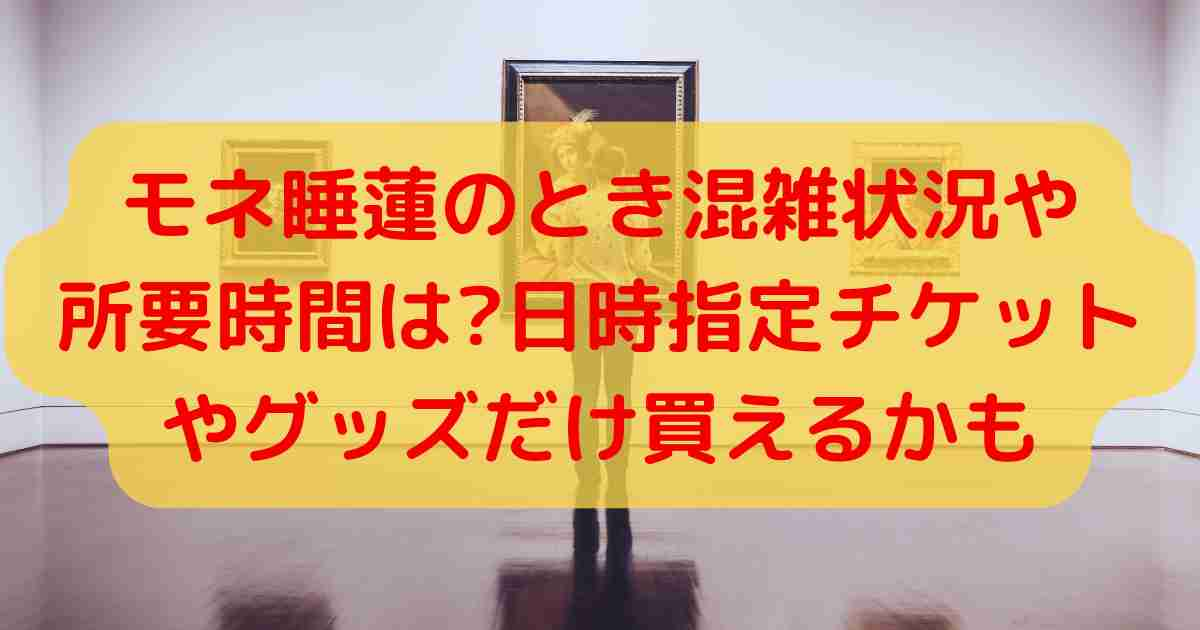 モネ睡蓮のとき混雑状況や所要時間は?日時指定チケットやグッズだけ買えるかも