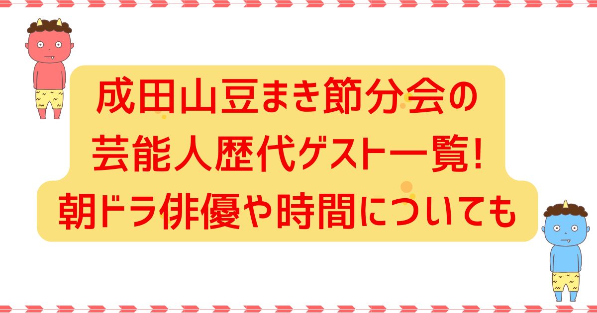 成田山豆まき節分会の芸能人歴代ゲスト一覧!朝ドラ俳優や時間についても