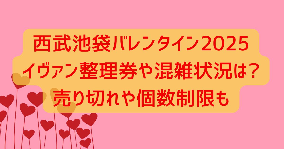 西武池袋バレンタイン2025イヴァン整理券や混雑状況は?売り切れや個数制限も