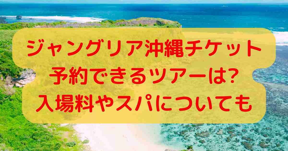 ジャングリア沖縄チケット予約できるツアーは?入場料やスパについても