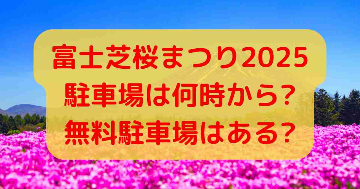 富士芝桜まつり2025駐車場は何時から?無料駐車場はある?