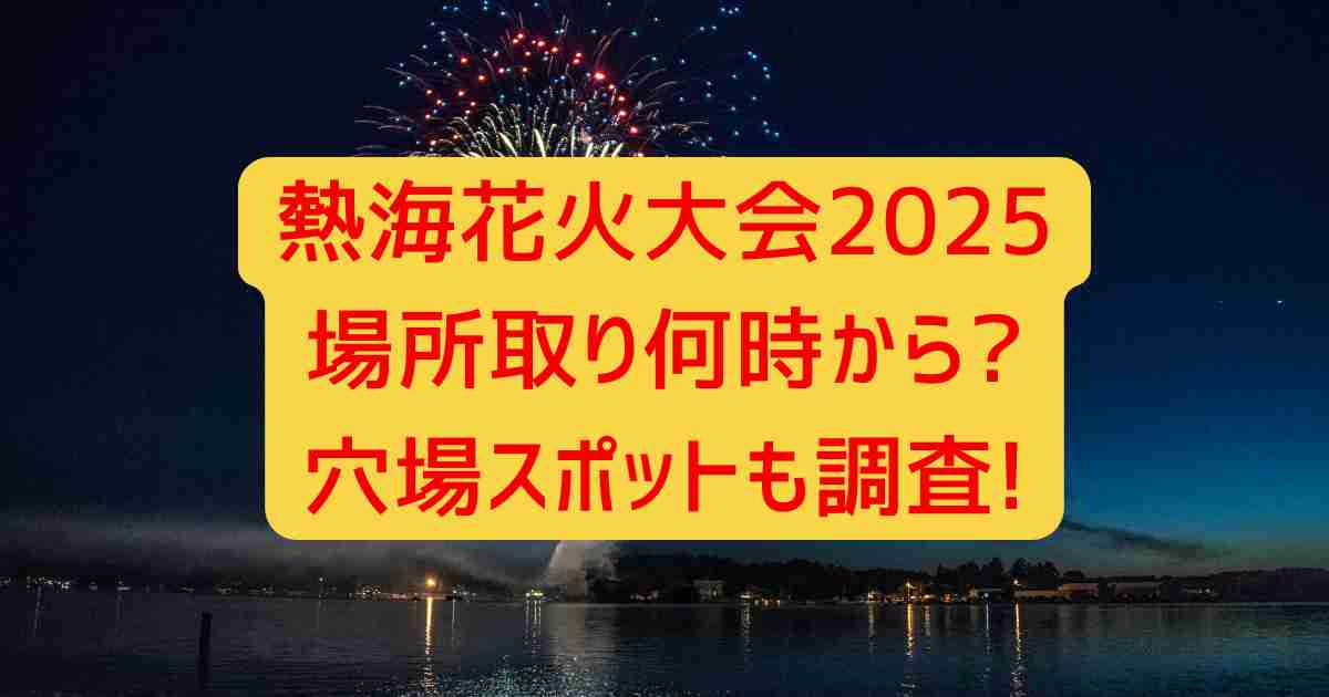 熱海花火大会2025場所取り何時から?穴場スポットも調査!
