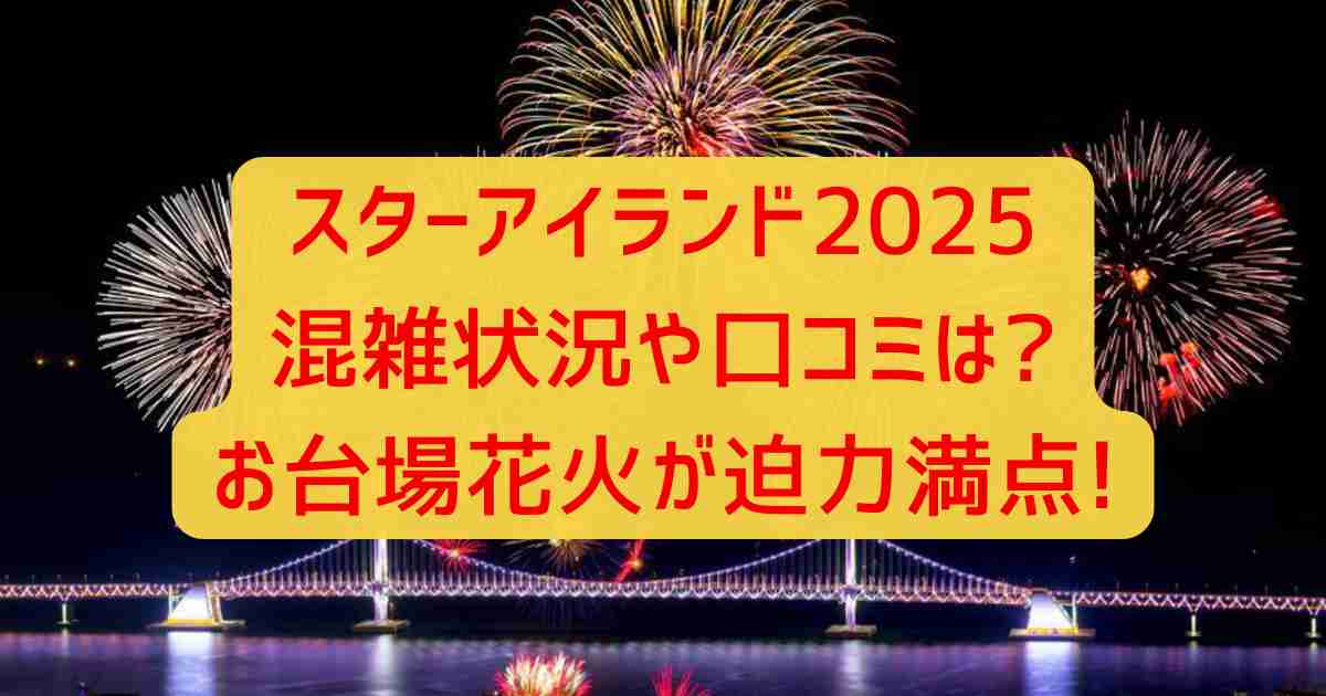 スターアイランド2025混雑状況や口コミは?お台場花火が迫力満点!