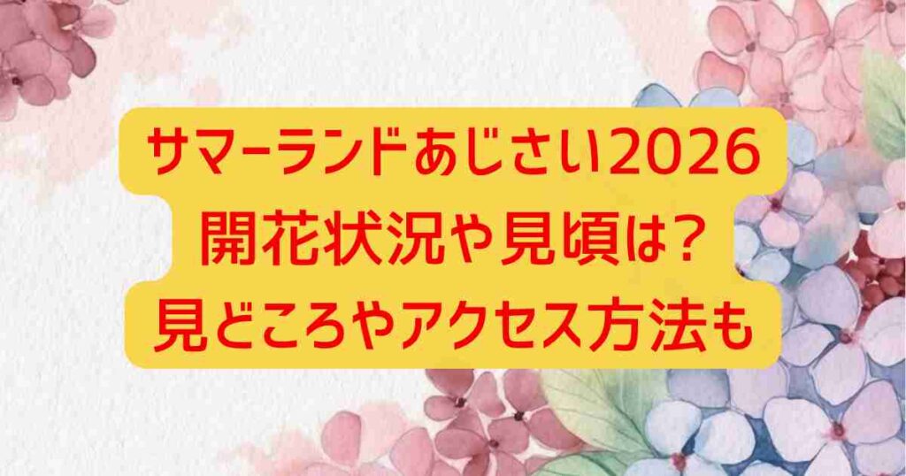サマーランドあじさい2026開花状況や見頃は?見どころやアクセス方法も