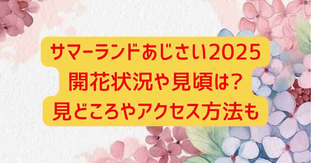 サマーランドあじさい2025開花状況や見頃は?見どころやアクセス方法も
