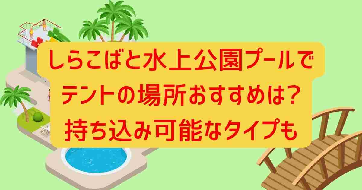 しらこばと水上公園プールでテントの場所おすすめは?持ち込み可能なタイプも