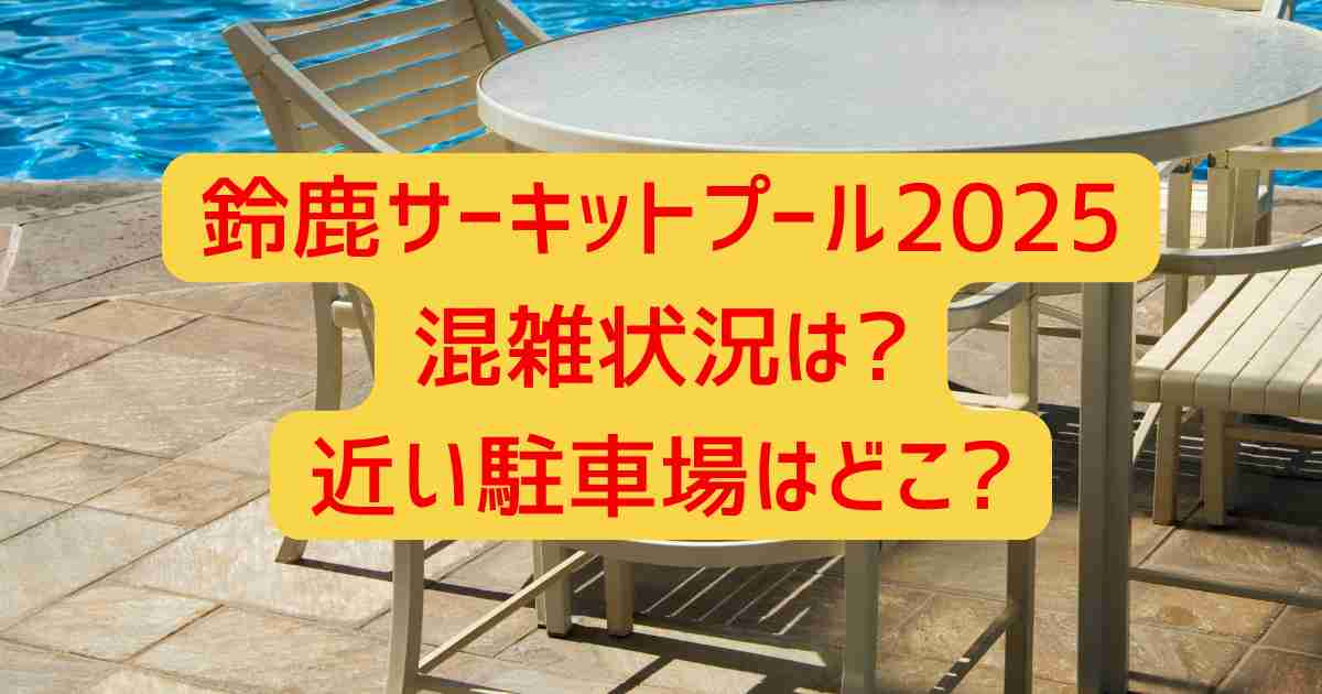 鈴鹿サーキットプール2025混雑状況は?近い駐車場はどこ?