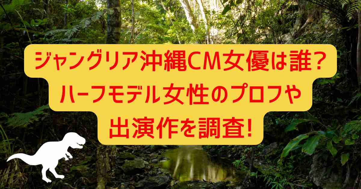 ジャングリア沖縄CM女優は誰?ハーフモデル女性のプロフや出演作を調査!