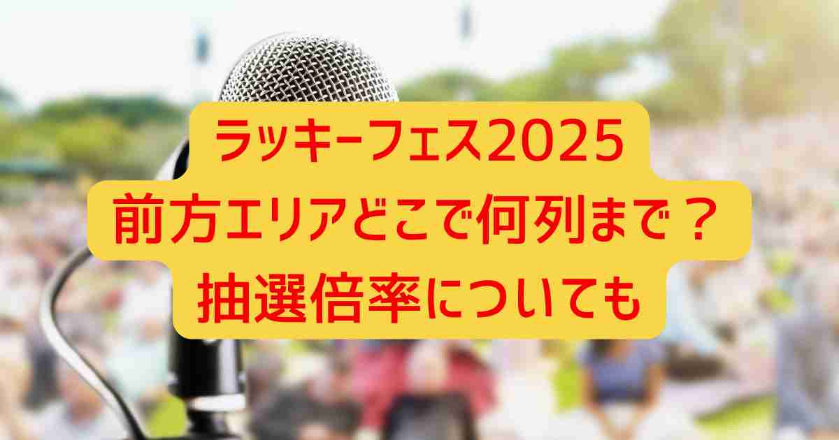 ラッキーフェス2025前方エリアどこで何列まで?抽選倍率についても