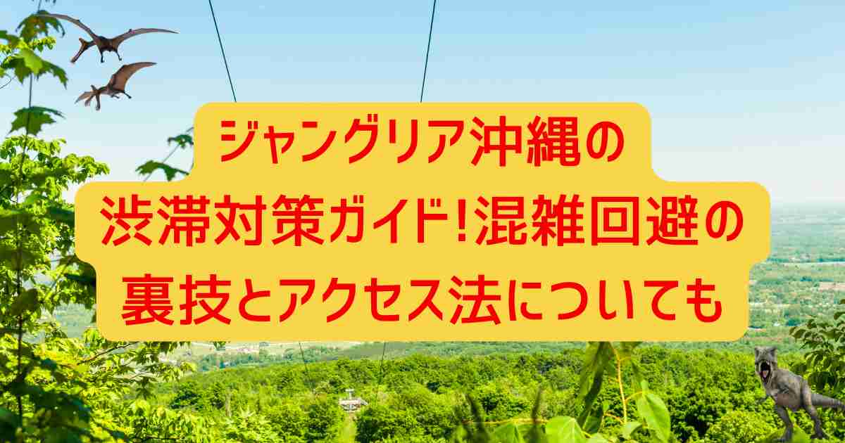 ジャングリア沖縄の渋滞対策ガイド!混雑回避の裏技とアクセス法についても