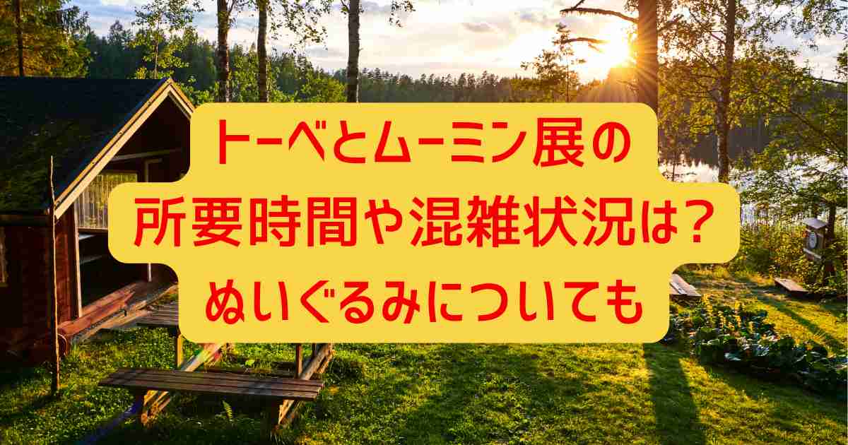 トーベとムーミン展の所要時間や混雑状況は?ぬいぐるみについても