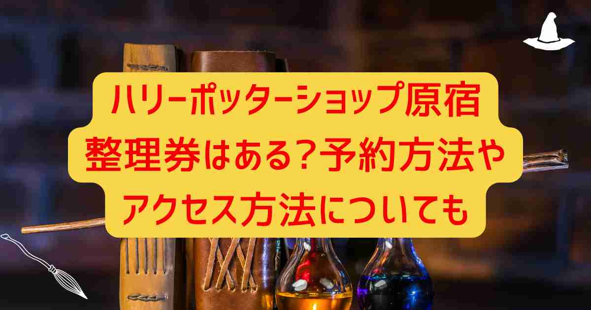 ハリーポッターショップ原宿整理券はある?予約方法やアクセス方法についても