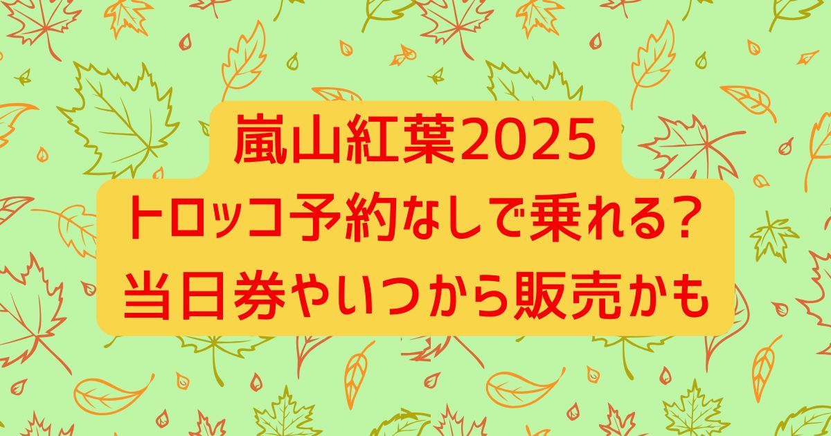 嵐山紅葉2025トロッコ予約なしで乗れる?当日券やいつから販売かも