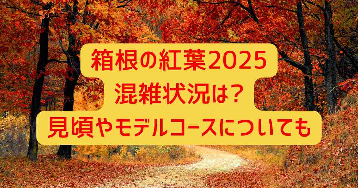箱根の紅葉2025混雑状況は?見頃やモデルコースについても