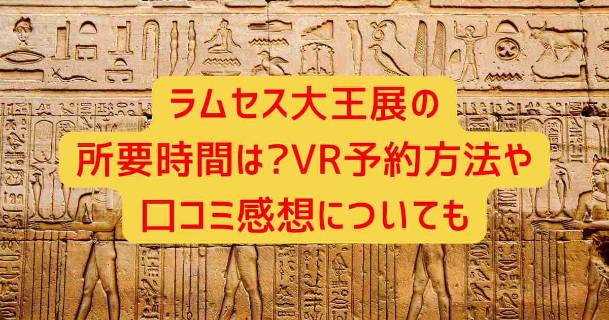 ラムセス大王展の所要時間は?VR予約方法や口コミ感想についても
