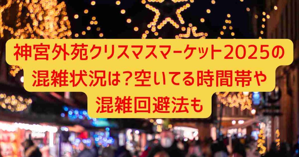神宮外苑クリスマスマーケット2025の混雑状況は?空いてる時間帯や混雑回避法も