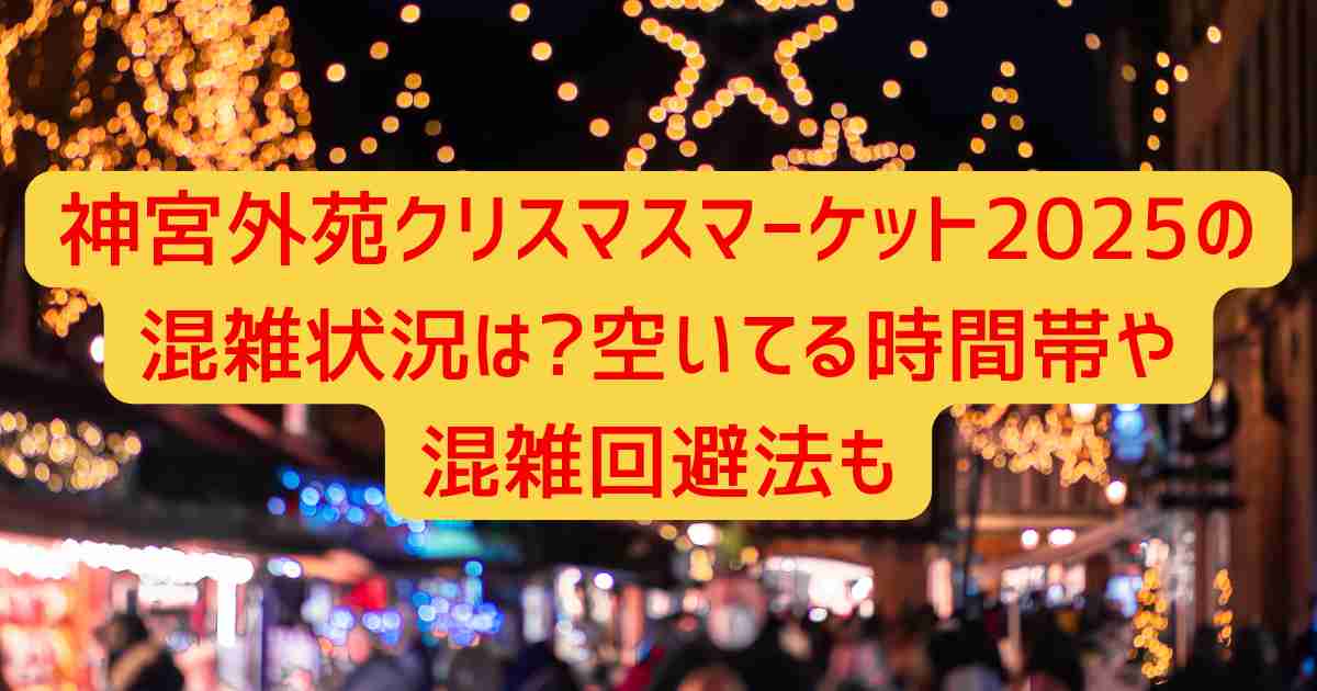 神宮外苑クリスマスマーケット2025の混雑状況は?空いてる時間帯や混雑回避法も