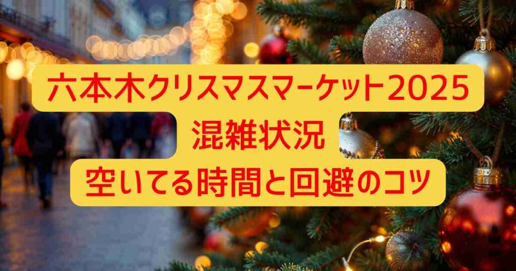 六本木クリスマスマーケット2025混雑状況｜空いてる時間と回避のコツ